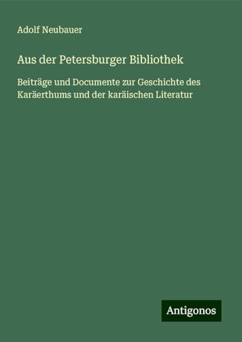 Aus der Petersburger Bibliothek: Beiträge und Documente zur Geschichte des Karäerthums und der karäischen Literatur von Antigonos Verlag