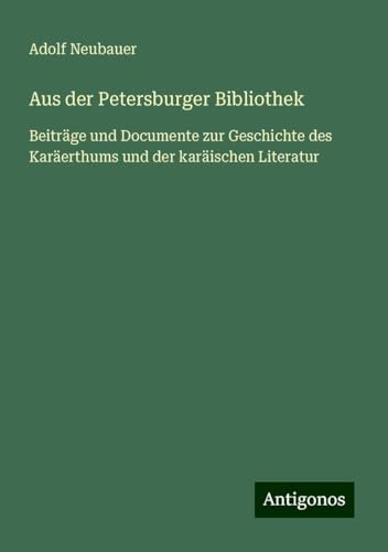 Aus der Petersburger Bibliothek: Beiträge und Documente zur Geschichte des Karäerthums und der karäischen Literatur von Antigonos Verlag