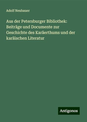 Aus der Petersburger Bibliothek: Beiträge und Documente zur Geschichte des Karäerthums und der karäischen Literatur von Antigonos Verlag