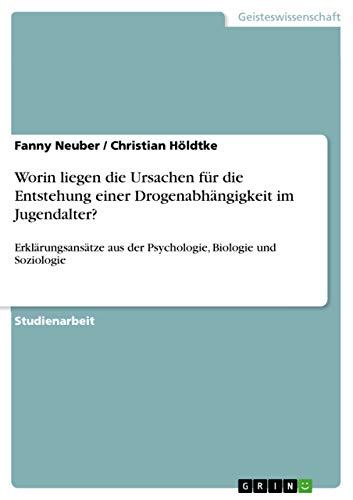 Worin liegen die Ursachen für die Entstehung einer Drogenabhängigkeit im Jugendalter?: Erklärungsansätze aus der Psychologie, Biologie und Soziologie von Grin Publishing