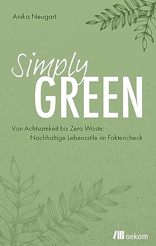 Simply Green: Von Achtsamkeit bis Zero Waste: Nachhaltige Lebensstile im Faktencheck. Konsum, Ernährung, Mobilität und praktische Tipps für einen umweltfreundlichen Alltag Simply Green: Von Achtsamkeit bis Zero Waste: Nachhaltige Lebensstile im Faktencheck. Konsum, Ernährung, Mobilität und praktische Tipps für einen umweltfreundlichen Alltag