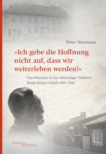„Ich gebe die Hoffnung nicht auf, dass wir weiterleben werden!”: Von München in das Arbeitslager Tiefenort. Briefe meines Onkels 1937–1945 „Ich gebe die Hoffnung nicht auf, dass wir weiterleben werden!”: Von München in das Arbeitslager Tiefenort. Briefe meines Onkels 1937–1945 von Hentrich & Hentrich