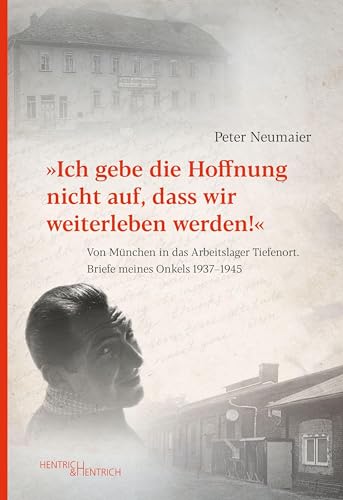 „Ich gebe die Hoffnung nicht auf, dass wir weiterleben werden!”: Von München in das Arbeitslager Tiefenort. Briefe meines Onkels 1937–1945
