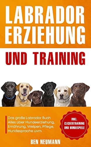 Labrador Erziehung und Training: Das große Labrador Buch - Alles über Hundeerziehung, Ernährung, Welpen, Pflege, Hundesprache uvm. - inkl. Clickertraining und Hundespiele von Eulogia Verlag