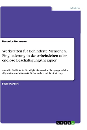 Werkstätten für Behinderte Menschen. Eingliederung in das Arbeitsleben oder endlose Beschäftigungstherapie?: Aktuelle Einblicke in die Möglichkeiten ... Arbeitsmarkt für Menschen mit Behinderung von Books on Demand