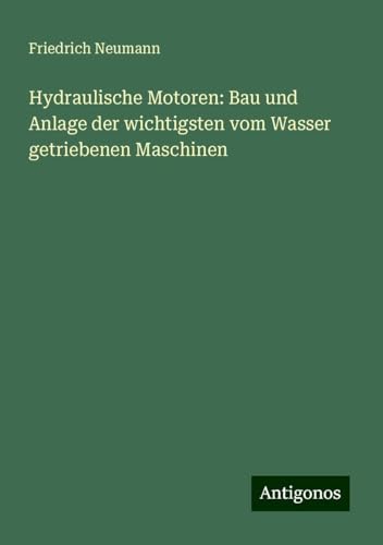 Hydraulische Motoren: Bau und Anlage der wichtigsten vom Wasser getriebenen Maschinen von Antigonos Verlag