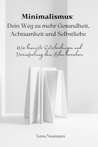 Minimalismus: Dein Weg zu mehr Gesundheit, Achtsamkeit und Selbstliebe: Wie bewusste Entscheidungen und Vereinfachung dein Leben bereichern von Independently published