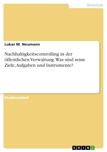 Nachhaltigkeitscontrolling in der öffentlichen Verwaltung. Was sind seine Ziele, Aufgaben und Instrumente? Nachhaltigkeitscontrolling in der öffentlichen Verwaltung. Was sind seine Ziele, Aufgaben und Instrumente? von GRIN Verlag
