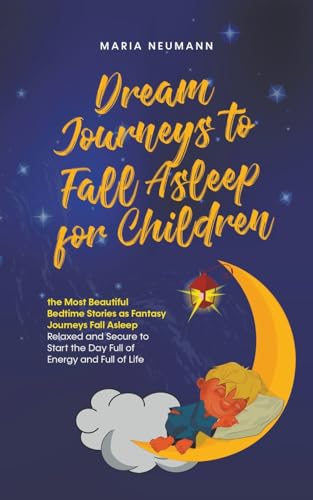 Dream Journeys to Fall Asleep for Children the Most Beautiful Bedtime Stories as Fantasy Journeys Fall Asleep Relaxed and Secure to Start the Day Full of Energy and Full of Life von Maria Neumann