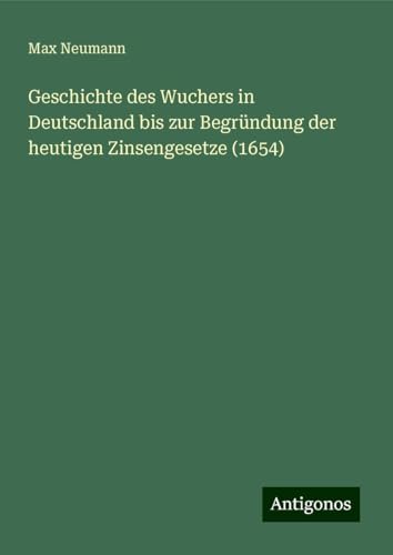 Geschichte des Wuchers in Deutschland bis zur Begründung der heutigen Zinsengesetze (1654) von Antigonos Verlag