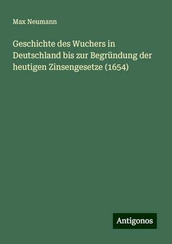 Geschichte des Wuchers in Deutschland bis zur Begründung der heutigen Zinsengesetze (1654) von Antigonos Verlag