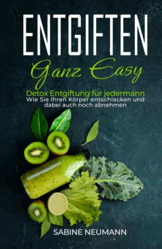 Entgiften ganz easy: Detox Entgiftung für jedermann. Wie Sie Ihren Körper entschlacken und dabei auch noch abnehmen.