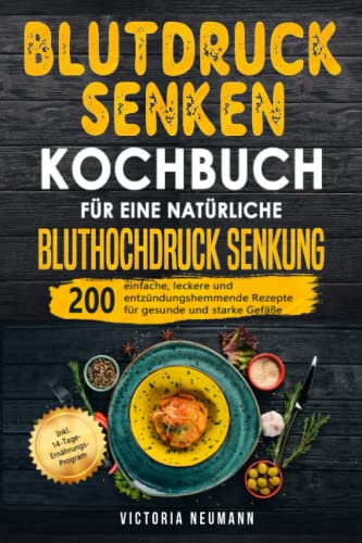 Blutdruck senken Kochbuch für eine natürliche Bluthochdruck Senkung: 200 Einfache, leckere und entzündungshemmende Rezepte für gesunde und starke Gefäße. Inkl. 14-Tage-Ernährungs-Program