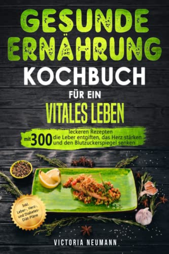 Gesunde Ernährung Kochbuch für ein vitales Leben: Mit 300 leckeren Rezepten die Leber entgiften, das Herz stärken und den Blutzuckerspiegel senken. Inkl. Leber-, Herz-, und Diabetes-Diät-Pläne