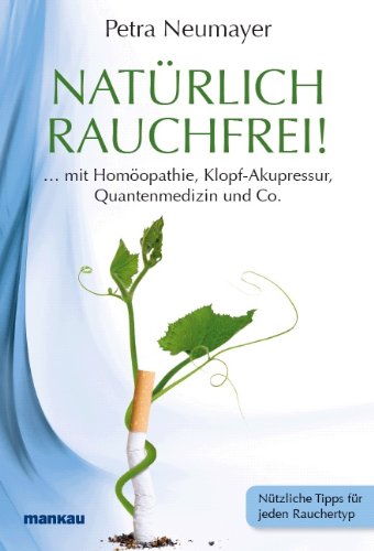 Natürlich rauchfrei! ... mit Homöopathie, Klopf-Akupressur, Quantenmedizin und Co.: Nützliche Tipps für jeden Rauchertyp