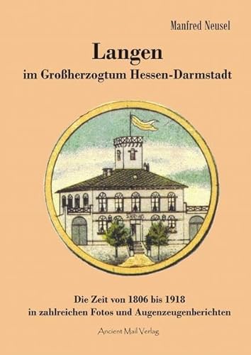 Langen im Großherzogtum Hessen-Darmstadt: Die Zeit von 1806 bis 1918 in zahlreichen Fotos und Augenzeugenberichten
