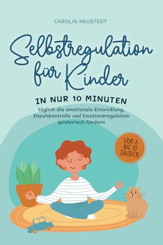 Selbstregulation für Kinder: In nur 10 Minuten täglich die emotionale Entwicklung, Impulskontrolle und Emotionsregulation spielerisch fördern | von 6 bis 10 Jahren Selbstregulation für Kinder: In nur 10 Minuten täglich die emotionale Entwicklung, Impulskontrolle und Emotionsregulation spielerisch fördern | von 6 bis 10 Jahren