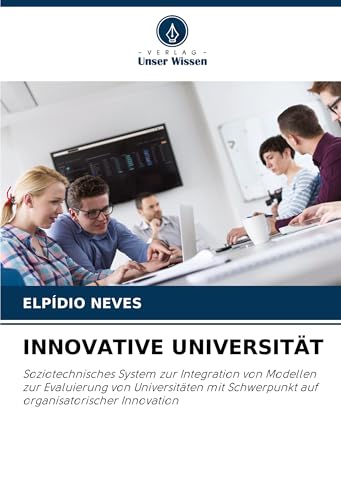 INNOVATIVE UNIVERSITÄT: Soziotechnisches System zur Integration von Modellen zur Evaluierung von Universitäten mit Schwerpunkt auf organisatorischer Innovation von Verlag Unser Wissen