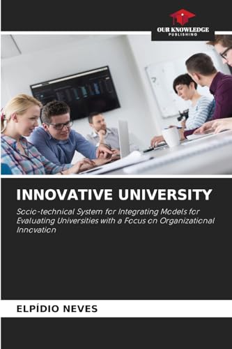 INNOVATIVE UNIVERSITY: Socio-technical System for Integrating Models for Evaluating Universities with a Focus on Organizational Innovation von Our Knowledge Publishing