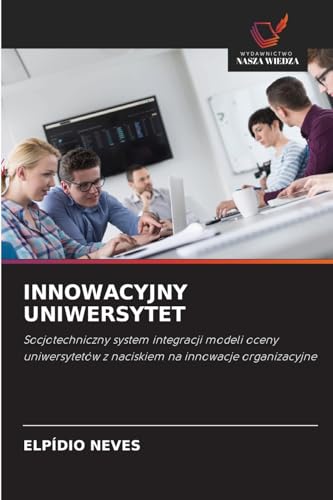INNOWACYJNY UNIWERSYTET: Socjotechniczny system integracji modeli oceny uniwersytetów z naciskiem na innowacje organizacyjne von Wydawnictwo Nasza Wiedza