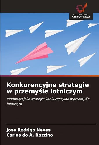 Konkurencyjne strategie w przemy¿le lotniczym: Innowacja jako strategia konkurencyjna w przemy¿le lotniczym von Wydawnictwo Nasza Wiedza