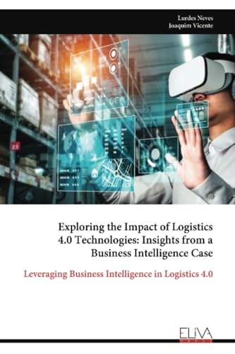 Exploring the Impact of Logistics 4.0 Technologies: Insights from a Business Intelligence Case: Leveraging Business Intelligence in Logistics 4.0 von Eliva Press