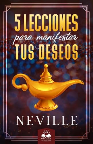 Lecciones para Manifestar tus Deseos: Ensenanzas de Neville Goddard Lecciones para Manifestar tus Deseos: Ensenanzas de Neville Goddard