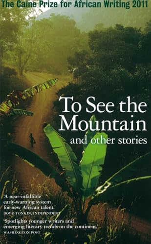 The Caine Prize for African Writing 2011: To See the Mountain and Other Stories (Caine Prize: Annual Prize for African Writing)