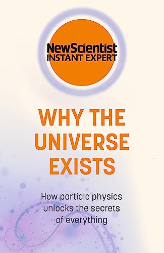 Why the Universe Exists: How particle physics unlocks the secrets of everything (New Scientist Instant Expert)