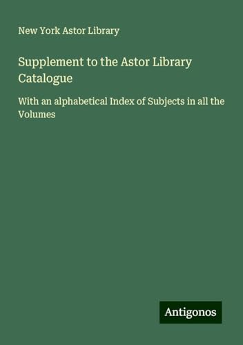 Supplement to the Astor Library Catalogue: With an alphabetical Index of Subjects in all the Volumes von Antigonos Verlag