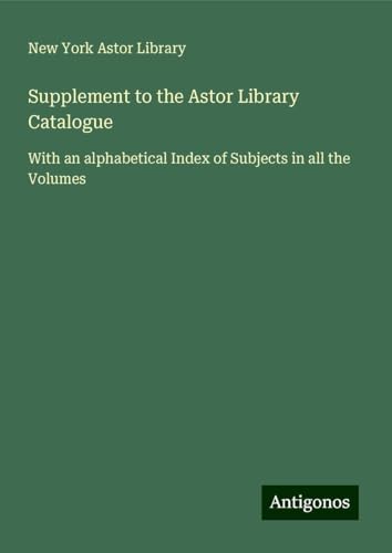 Supplement to the Astor Library Catalogue: With an alphabetical Index of Subjects in all the Volumes von Antigonos Verlag