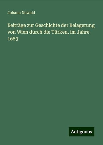 Beiträge zur Geschichte der Belagerung von Wien durch die Türken, im Jahre 1683 von Antigonos Verlag
