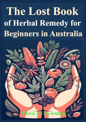 The Lost book of Herbal Remedy for Beginners in Australia: Learn how to Use Traditional treatments used by Indigenous Australians to Cure Sickness and ailments, especially where there’s no doctor