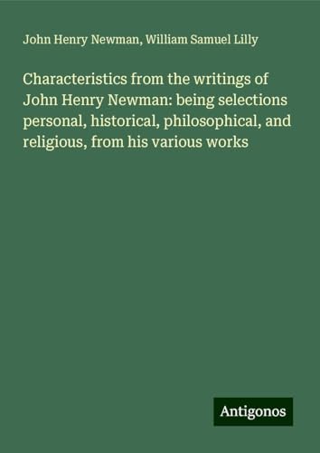 Characteristics from the writings of John Henry Newman: being selections personal, historical, philosophical, and religious, from his various works Characteristics from the writings of John Henry Newman: being selections personal, historical, philosophical, and religious, from his various works von Antigonos Verlag
