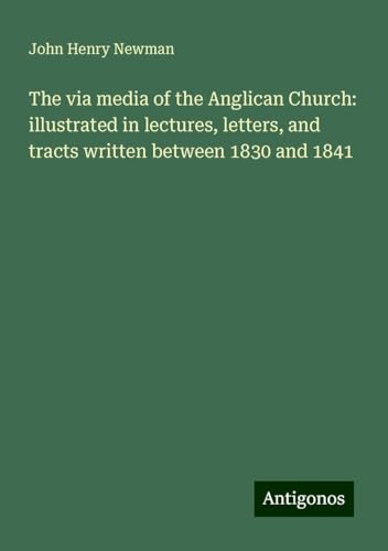 The via media of the Anglican Church: illustrated in lectures, letters, and tracts written between 1830 and 1841 The via media of the Anglican Church: illustrated in lectures, letters, and tracts written between 1830 and 1841 von Antigonos Verlag