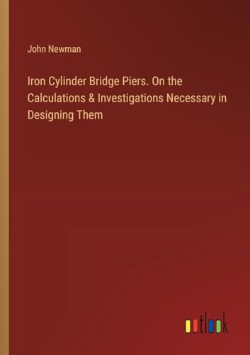 Iron Cylinder Bridge Piers. On the Calculations & Investigations Necessary in Designing Them von Outlook Verlag