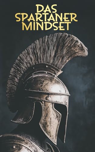 Das Spartaner Mindset: Die Kunst der mentalen Stärke und Resilienz in unsicheren Zeiten von Independently published