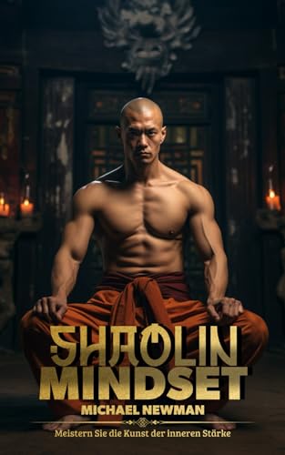 Shaolin Mindset: Meistern Sie die Kunst der inneren Stärke – Praktische Shaolin-Strategien für Alltag und Beruf Shaolin Mindset: Meistern Sie die Kunst der inneren Stärke – Praktische Shaolin-Strategien für Alltag und Beruf