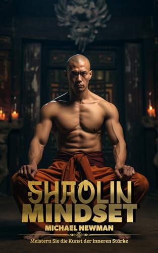 Shaolin Mindset: Meistern Sie die Kunst der inneren Stärke – Praktische Shaolin-Strategien für Alltag und Beruf von Independently published