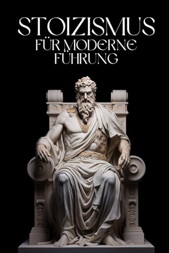 Stoizismus für moderne Führung: Führung mit Gelassenheit – Stoische Lektionen für das heutige Geschäftsumfeld von Independently published