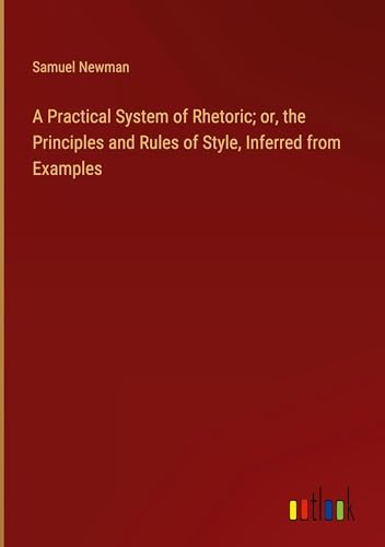 A Practical System of Rhetoric; or, the Principles and Rules of Style, Inferred from Examples