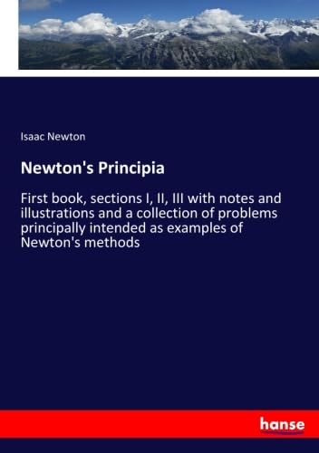 Newton's Principia: First book, sections I, II, III with notes and illustrations and a collection of problems principally intended as examples of ... intended as examples of Newton's methods.DE von hansebooks