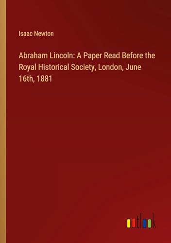 Abraham Lincoln: A Paper Read Before the Royal Historical Society, London, June 16th, 1881