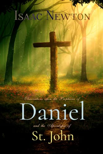 Isaac Newton Classics: Observations upon the Prophecies of Daniel, and the Apocalypse of St. John Isaac Newton Classics: Observations upon the Prophecies of Daniel, and the Apocalypse of St. John