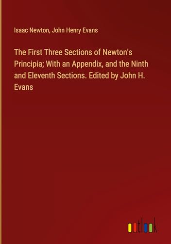 The First Three Sections of Newton's Principia; With an Appendix, and the Ninth and Eleventh Sections. Edited by John H. Evans