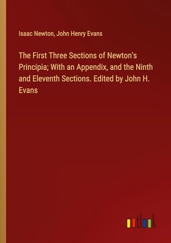 The First Three Sections of Newton's Principia; With an Appendix, and the Ninth and Eleventh Sections. Edited by John H. Evans von Outlook Verlag