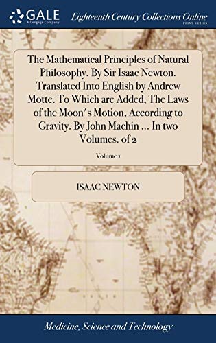 The Mathematical Principles of Natural Philosophy. By Sir Isaac Newton. Translated Into English by Andrew Motte. To Which are Added, The Laws of the ... Machin ... In two Volumes. of 2; Volume 1