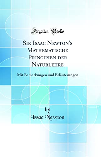 Sir Isaac Newton's Mathematische Principien der Naturlehre: Mit Bemerkungen und Erläuterungen (Classic Reprint)