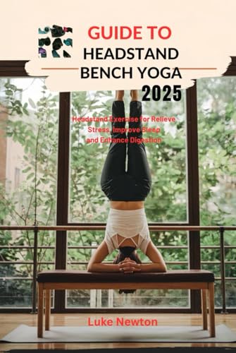Guide to Headstand Bench Yoga 2025: Headstand Exercise For Relieve Stress, Improve Sleep and Enhance Digestion von Independently published