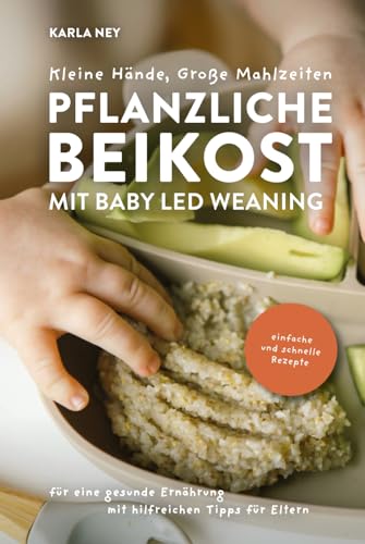 Kleine Hände, Große Mahlzeiten – Pflanzliche Beikost mit Baby Led Weaning: Einfache und schnelle Rezepte für eine gesunde Ernährung mit hilfreichen Tipps für Eltern